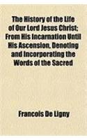 The History of the Life of Our Lord Jesus Christ; From His Incarnation Until His Ascension, Denoting and Incorporating the Words of the Sacred