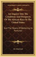 An Inquiry Into the Condition and Prospects of the African Race in the United States: And the Means of Bettering Its Fortunes