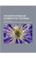 The Institutions or Elements of Justinian; In Four Books