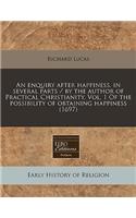 An Enquiry After Happiness. in Several Parts / By the Author of Practical Christianity. Vol. 1 of the Possibility of Obtaining Happiness (1697)