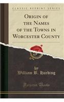 Origin of the Names of the Towns in Worcester County (Classic Reprint)