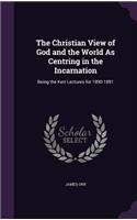 The Christian View of God and the World as Centring in the Incarnation: Being the Kerr Lectures for 1890-1891