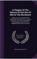 A Chapter Of The History Of The War Of 1812 In The Northwest: Embracing The Surrender Of The Northwestern Army And Fort, At Detroit, August 16, 1812: With A Description And Biographical Sketch Of The Celebrated