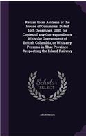 Return to an Address of the House of Commons, Dated 16th December, 1880, for Copies of any Correspondence With the Government of British Columbia, or With any Persons in That Province Respecting the Island Railway: (English)