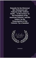 Remarks On the Historical Mis-Statements and Fallacies of Mr. Goldwin Smith ... in His Lecture 'on the Foundation of the American Colonies', and His Letters 'on the Emancipation of the Colonies'. by a Canadian