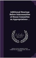 Additional Hearings Before Subcommittee of House Committee on Appropriations ...