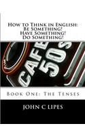 How to Think in English: Be Something! Have Something! Do Something!: Book One: The Tenses(English)