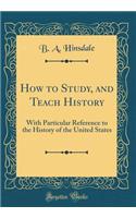 How to Study, and Teach History: With Particular Reference to the History of the United States (Classic Reprint): With Particular Reference to the History of the United States (Classic Reprint)