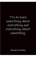 Try to learn something about everything and everything about something. Thomas H. Huxley: Quote Notebook - Lined Notebook -Lined Journal - Blank Notebook-notebook journal-notebook 6x9-notebook quote on cover