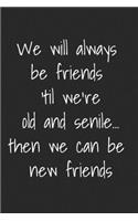 We Will Always Be Friends Til We're Old And Senile Then We Can Be New Friends