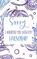 Sorry I Annoyed You With My Friendship