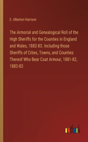 Armorial and Genealogical Roll of the High Sheriffs for the Counties in England and Wales, 1882-83. Including those Sheriffs of Cities, Towns, and Counties Thereof Who Bear Coat Armour, 1881-82, 1882-83