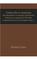 Crónica de la Araucania Descubrimiento I Conquista, Pacificacion Definitiva I Campaña de Villa-Rica (Leyenda Heroica de Tres Siglos) Tomo 1