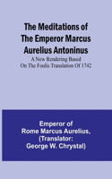 Meditations of the Emperor Marcus Aurelius Antoninus; A new rendering based on the Foulis translation of 1742