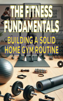 Fitness Fundamentals Building a Solid Home Gym Routine