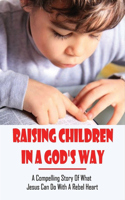 Raising Children In A God's Way: A Compelling Story Of What Jesus Can Do With A Rebel Heart: Co Parenting With God