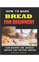 How To Make Bread For Beginners: Easy Recipes For Artisan, French And Country Breads