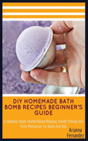 DIY Homemade Bath Bomb Recipes Beginner's Guide: A Soothing Simple Healthy Natural Relaxing Smooth Shining Skin Fizzle Moisturizer For Adults And Kids