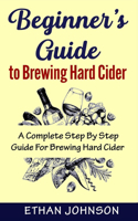 Beginner's Guide to Brewing Hard Cider: A Complete Step By Step Guide For Brewing Hard Cider
