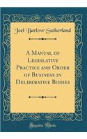 A Manual of Legislative Practice and Order of Business in Deliberative Bodies (Classic Reprint)