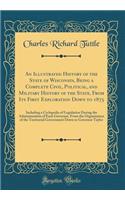 An Illustrated History of the State of Wisconsin, Being a Complete Civil, Political, and Military History of the State, from Its First Exploration Down to 1875: Including a Cyclopedia of Legislation During the Administration of Each Governor, from 