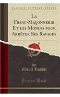 La Franc-Maçonnerie Et Les Moyens Pour Arrèter Ses Ravages (Classic Reprint)