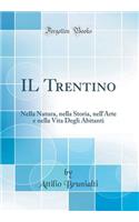 IL Trentino: Nella Natura, nella Storia, nell'Arte e nella Vita Degli Abitanti (Classic Reprint)