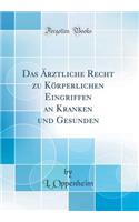 Das ï¿½rztliche Recht Zu Kï¿½rperlichen Eingriffen an Kranken Und Gesunden (Classic Reprint)