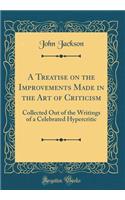 A Treatise on the Improvements Made in the Art of Criticism: Collected Out of the Writings of a Celebrated Hypercritic (Classic Reprint)