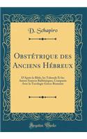 Obstétrique des Anciens Hébreux: D'Après la Bible, les Talmuds Et les Autres Sources Rabbiniques, Comparée Avec la Tocologie Gréco-Romaine (Classic Reprint)