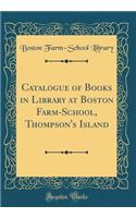 Catalogue of Books in Library at Boston Farm-School, Thompson's Island (Classic Reprint)