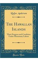 The Hawallan Islands: Their Progress and Condition Under Missionary Labors (Classic Reprint)