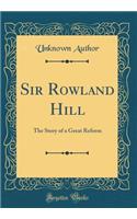 Sir Rowland Hill: The Story of a Great Reform (Classic Reprint)