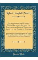 An Account of the Question Which Has Arisen Between the Bishop and the Church Missionary Society in the Diocese of Colombo: Being a Paper Read Originally Before the Oxford Missionary Association of Graduates, on Friday, October 20th, 1876, and Sinc