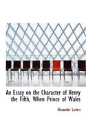 An Essay on the Character of Henry the Fifth, When Prince of Wales