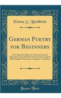 German Poetry for Beginners: A Graduated Collection of Easy Poems for Repetition from Modern German Poets; Edited with English Notes and a Complete Vocabulary (Classic Reprint)