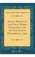 Annual Report of the Public Works Department for the Year Ending December 31, 1939 (Classic Reprint)