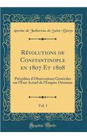 Révolutions de Constantinople en 1807 Et 1808, Vol. 1: Précédées d'Observations Générales sur l'État Actuel de l'Empire Ottoman (Classic Reprint)