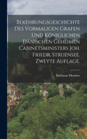 Bekehrungsgeschichte des vormaligen Grafen und königlichen Dänischen geheimen Cabinetsministers Joh. Friedr. Struensee. Zweyte Auflage.