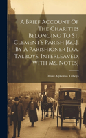 Brief Account Of The Charities Belonging To St. Clement's Parish [&c.]. By A Parishioner [d.a. Talboys. Interleaved, With Ms. Notes]