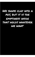 We Shape Clay Into A Pot But It Is The Emptiness Inside That Holds Whatever We Want