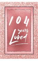 104 Years Loved: Lined Journal / Notebook - 104th Birthday / Anniversary Gifts For Women - Fun And Practical Alternative to a Card - Rose Gold 104 yr Old Gift for He