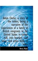Adam Clarke, a Story of the Toilers; Being a Narrative of the Experiences of a Family of British EMI: (English)