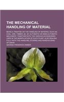 The Mechanical Handling of Material; Being a Treatise on the Handling of Material Such as Coal, Ore, Timber, &C. by Automatic or Semi-Automatic Machinery, Together with the Various Accessories Used in the Manipulation of Such Plant, Also Dealing Fu