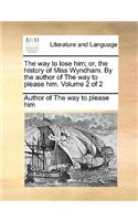 The Way to Lose Him; Or, the History of Miss Wyndham. by the Author of the Way to Please Him. Volume 2 of 2