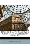 None So Deaf as Those Who Won't Hear: A Comedietta in One Act: A Comedietta in One Act