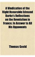 A Vindication of the Right Honorable Edmund Burke's Reflections on the Revolution in France; In Answer to All His Opponents: (English)