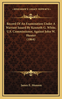 Record of an Examination Under a Warrant Issued by Kenneth G. White, U.S. Commissioner, Against John W. Hunter (1864)