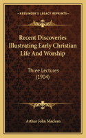 Recent Discoveries Illustrating Early Christian Life And Worship: Three Lectures (1904)(English)