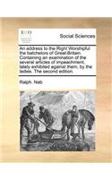 An Address to the Right Worshipful the Batchelors of Great-Britain. Containing an Examination of the Several Articles of Impeachment, Lately Exhibited Against Them, by the Ladies. the Second Edition.